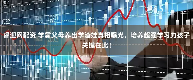 睿迎网配资 学霸父母养出学渣娃真相曝光，培养超强学习力孩子关键在此！