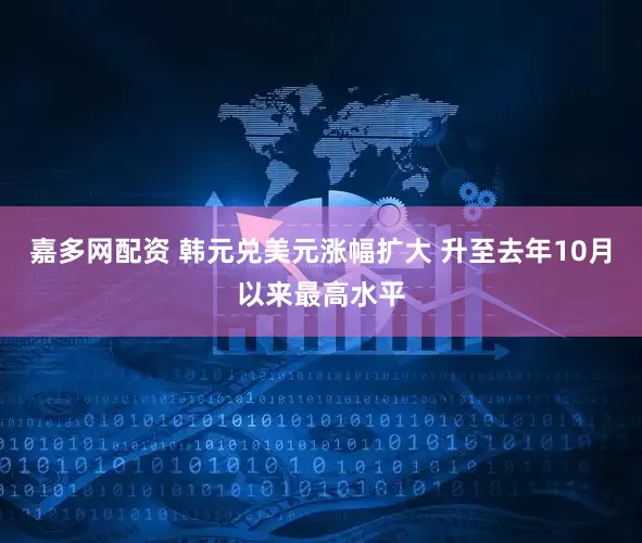 嘉多网配资 韩元兑美元涨幅扩大 升至去年10月以来最高水平
