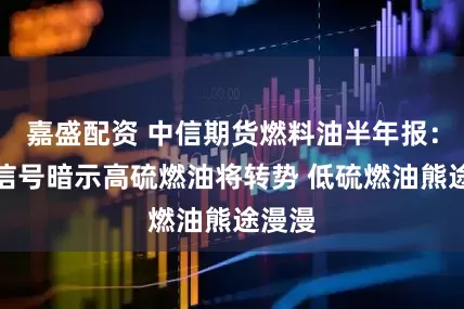 嘉盛配资 中信期货燃料油半年报：多重信号暗示高硫燃油将转势 低硫燃油熊途漫漫