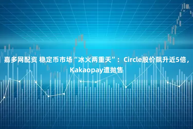 嘉多网配资 稳定币市场“冰火两重天”：Circle股价飙升近5倍，Kakaopay遭抛售