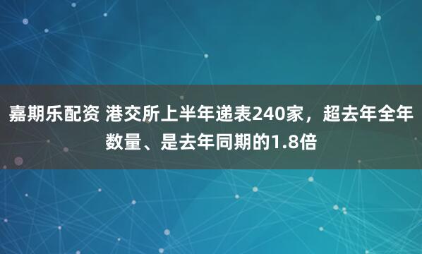 嘉期乐配资 港交所上半年递表240家，超去年全年数量、是去年同期的1.8倍