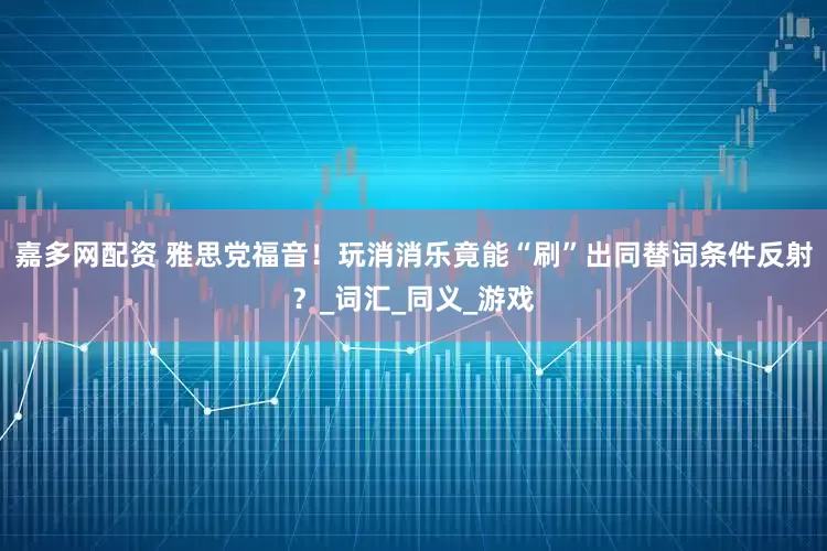 嘉多网配资 雅思党福音！玩消消乐竟能“刷”出同替词条件反射？_词汇_同义_游戏