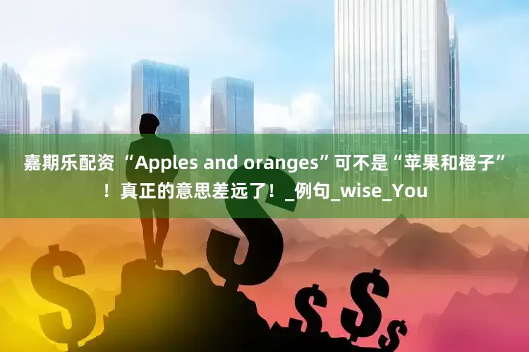 嘉期乐配资 “Apples and oranges”可不是“苹果和橙子”！真正的意思差远了！_例句_wise_You