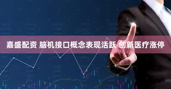 嘉盛配资 脑机接口概念表现活跃 创新医疗涨停