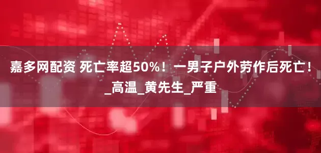 嘉多网配资 死亡率超50%！一男子户外劳作后死亡！_高温_黄先生_严重