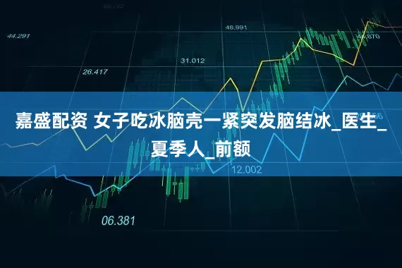 嘉盛配资 女子吃冰脑壳一紧突发脑结冰_医生_夏季人_前额