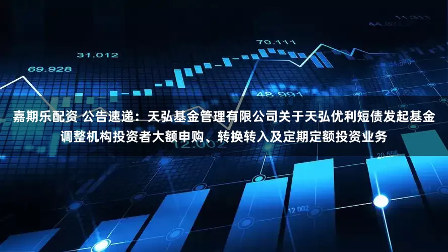 嘉期乐配资 公告速递：天弘基金管理有限公司关于天弘优利短债发起基金调整机构投资者大额申购、转换转入及定期定额投资业务