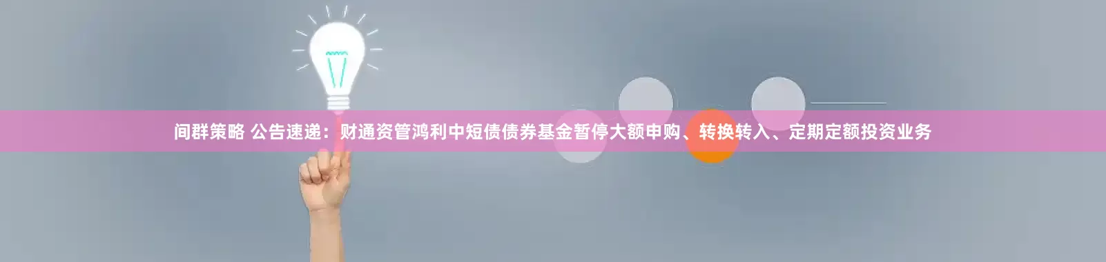 间群策略 公告速递：财通资管鸿利中短债债券基金暂停大额申购、转换转入、定期定额投资业务