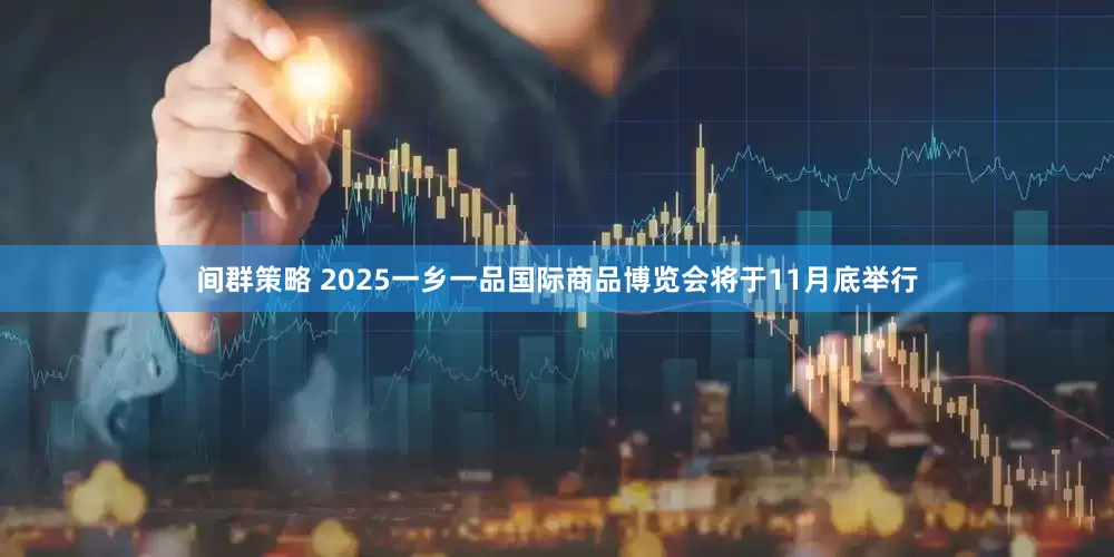 间群策略 2025一乡一品国际商品博览会将于11月底举行