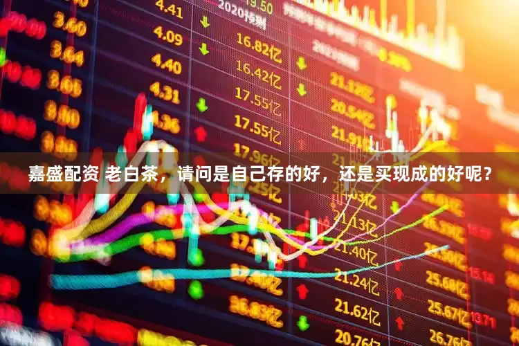 嘉盛配资 老白茶，请问是自己存的好，还是买现成的好呢？