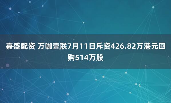 嘉盛配资 万咖壹联7月11日斥资426.82万港元回购514万股