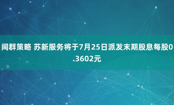 间群策略 苏新服务将于7月25日派发末期股息每股0.3602元