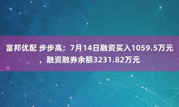 富邦优配 步步高：7月14日融资买入1059.5万元，融资融券余额3231.82万元
