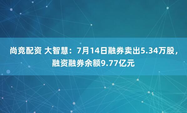 尚竞配资 大智慧：7月14日融券卖出5.34万股，融资融券余额9.77亿元