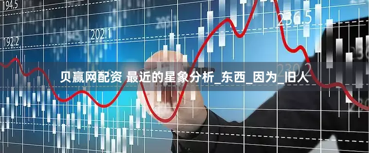 贝赢网配资 最近的星象分析_东西_因为_旧人