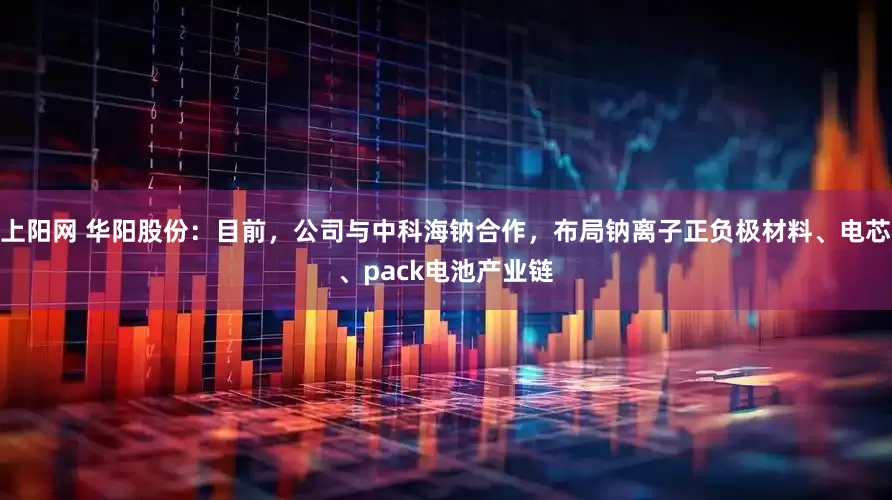 上阳网 华阳股份：目前，公司与中科海钠合作，布局钠离子正负极材料、电芯、pack电池产业链