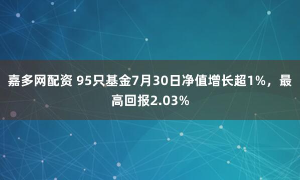 嘉多网配资 95只基金7月30日净值增长超1%，最高回报2.03%