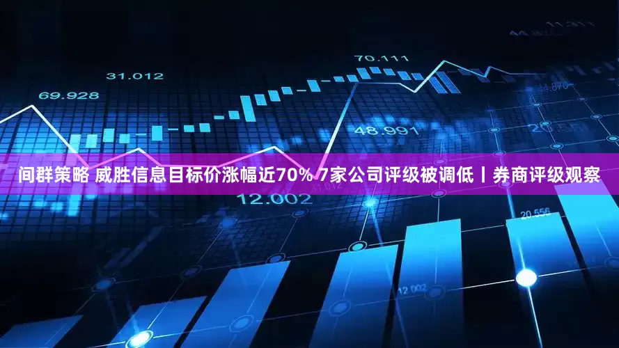 间群策略 威胜信息目标价涨幅近70% 7家公司评级被调低丨券商评级观察