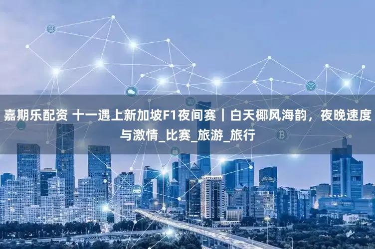 嘉期乐配资 十一遇上新加坡F1夜间赛｜白天椰风海韵，夜晚速度与激情_比赛_旅游_旅行