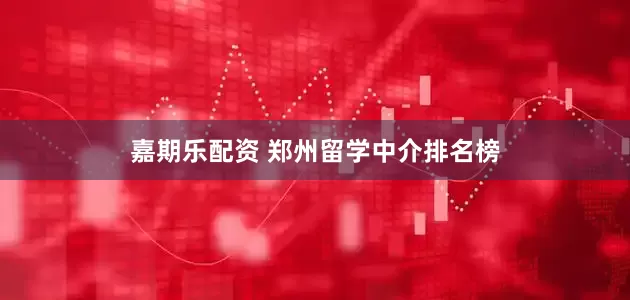 嘉期乐配资 郑州留学中介排名榜