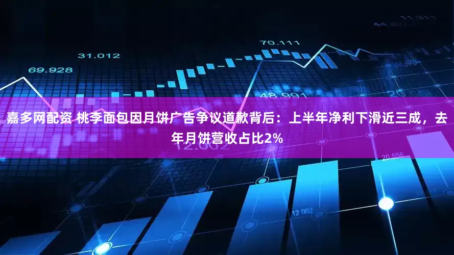 嘉多网配资 桃李面包因月饼广告争议道歉背后：上半年净利下滑近三成，去年月饼营收占比2%