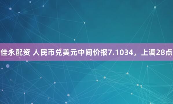 佳永配资 人民币兑美元中间价报7.1034，上调28点