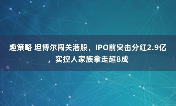 趣策略 坦博尔闯关港股，IPO前突击分红2.9亿，实控人家族拿走超8成