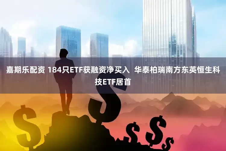 嘉期乐配资 184只ETF获融资净买入 华泰柏瑞南方东英恒生科技ETF居首