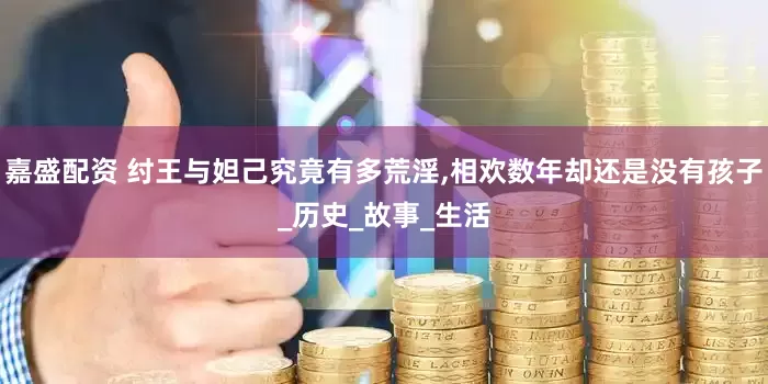 嘉盛配资 纣王与妲己究竟有多荒淫,相欢数年却还是没有孩子_历史_故事_生活