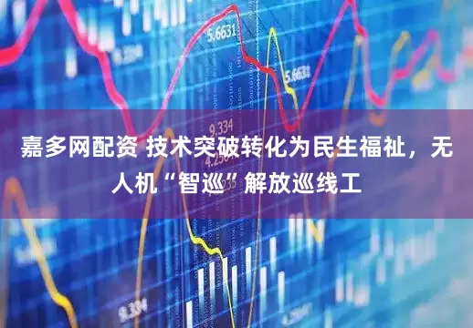 嘉多网配资 技术突破转化为民生福祉,无人机“智巡”解放巡线工