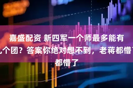 嘉盛配资 新四军一个师最多能有几个团？答案你绝对想不到，老蒋都懵了