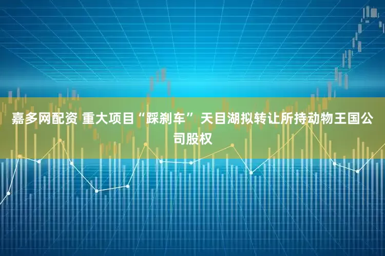 嘉多网配资 重大项目“踩刹车” 天目湖拟转让所持动物王国公司股权