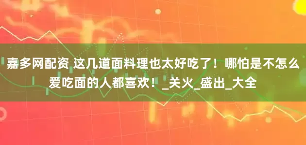 嘉多网配资 这几道面料理也太好吃了！哪怕是不怎么爱吃面的人都喜欢！_关火_盛出_大全