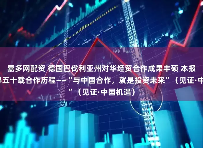 嘉多网配资 德国巴伐利亚州对华经贸合作成果丰硕 本报记者追寻五十载合作历程——“与中国合作，就是投资未来”（见证·中国机遇）