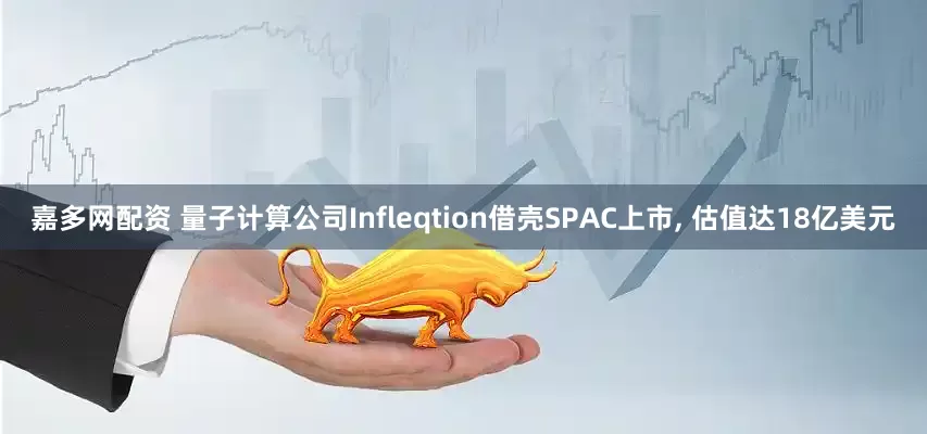 嘉多网配资 量子计算公司Infleqtion借壳SPAC上市, 估值达18亿美元