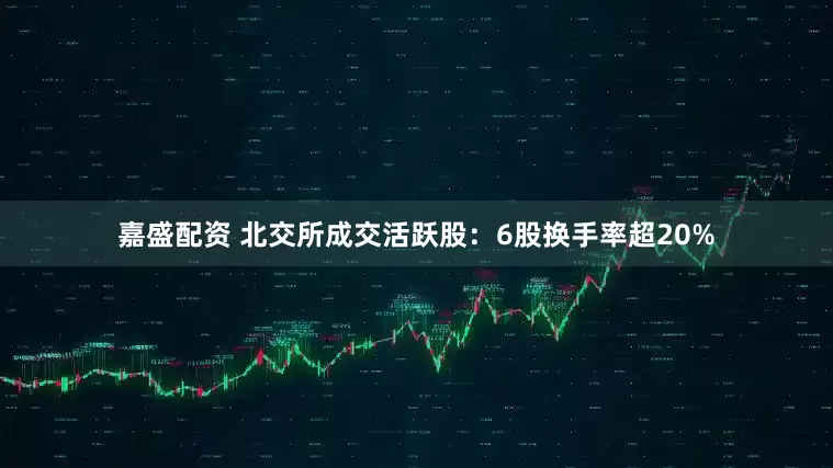 嘉盛配资 北交所成交活跃股：6股换手率超20%