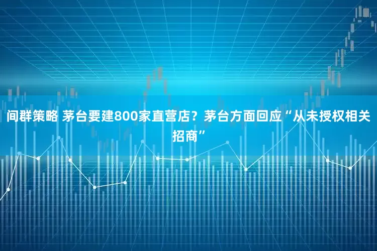 间群策略 茅台要建800家直营店?茅台方面回应“从未授权相关招商”
