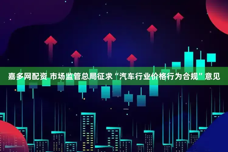 嘉多网配资 市场监管总局征求“汽车行业价格行为合规”意见