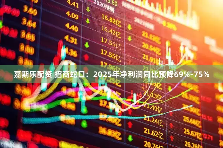 嘉期乐配资 招商蛇口：2025年净利润同比预降69%-75%