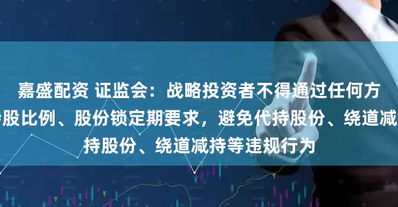 嘉盛配资 证监会：战略投资者不得通过任何方式规避最低持股比例、股份锁定期要求，避免代持股份、绕道减持等违规行为