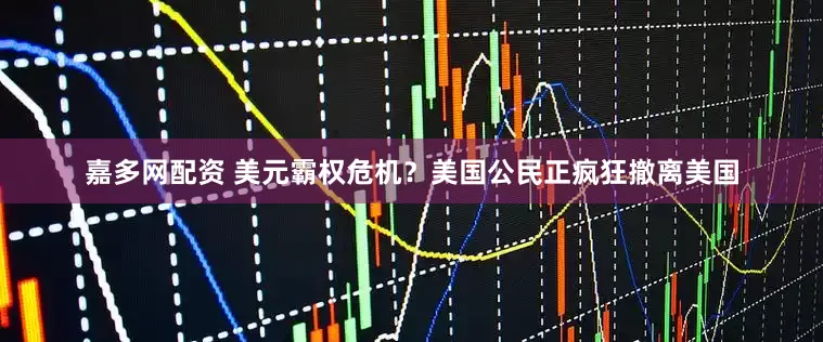 嘉多网配资 美元霸权危机?美国公民正疯狂撤离美国