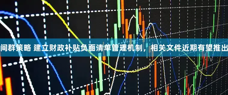 间群策略 建立财政补贴负面清单管理机制,相关文件近期有望推出