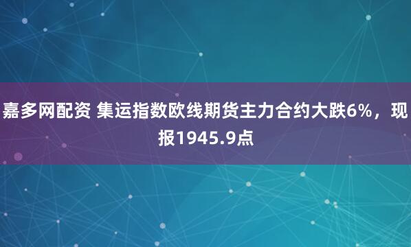 嘉多网配资 集运指数欧线期货主力合约大跌6%，现报1945.9点