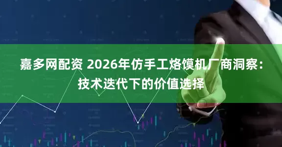 嘉多网配资 2026年仿手工烙馍机厂商洞察:技术迭代下的价值选择
