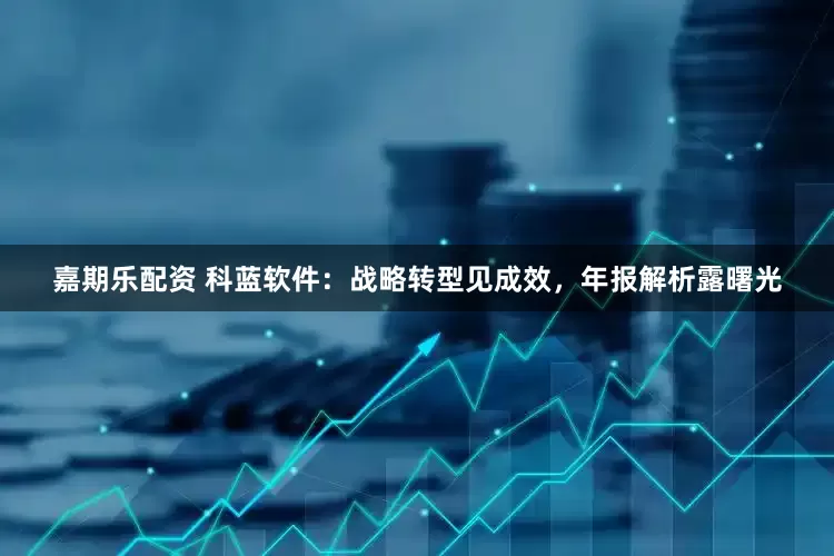 嘉期乐配资 科蓝软件：战略转型见成效，年报解析露曙光