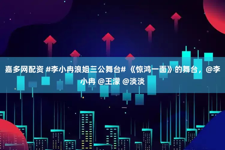 嘉多网配资 #李小冉浪姐三公舞台# 《惊鸿一面》的舞台，@李小冉 @王濛 @淡淡