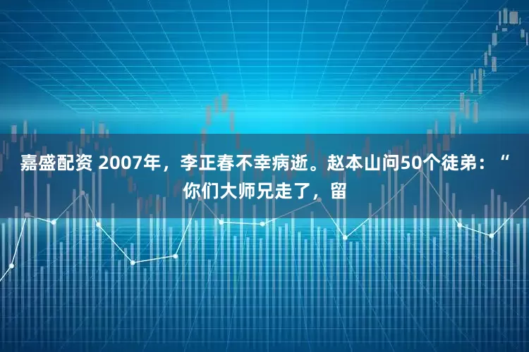 嘉盛配资 2007年，李正春不幸病逝。赵本山问50个徒弟：“你们大师兄走了，留