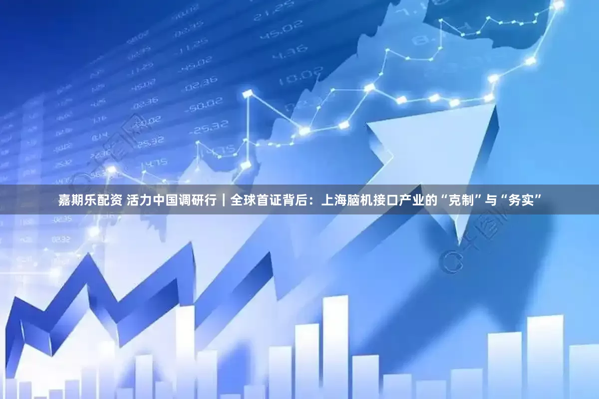 嘉期乐配资 活力中国调研行｜全球首证背后：上海脑机接口产业的“克制”与“务实”